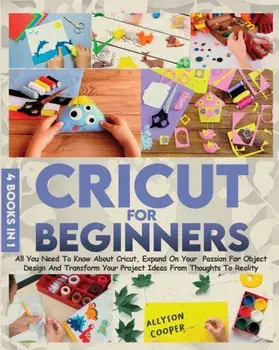 Cricut For Beginners: 4 books in 1 All You Need To Know About Cricut, Expand On Your Passion For Object Design And Transform Your Project Id/Allyson Cooper