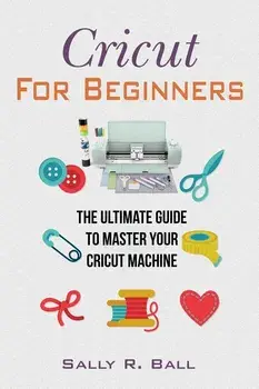 Cricut For Beginners: The Ultimate Guide To Master Your Cricut Machine, Paperback/Sally R. Ball