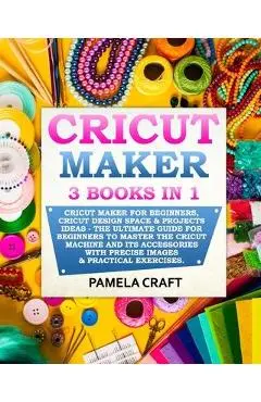 Cricut Maker: 3 BOOKS in 1: Cricut Maker For Beginners, Cricut Design Space & Projects Ideas - The Ultimate Guide For Beginners to M - Pamela Craft