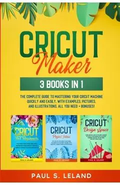 Cricut Maker: The Complete Guide to Mastering Your Cricut Machine Quickly and Easily, With Examples, Pictures, and Illustrations. Al - Paul S. Leland