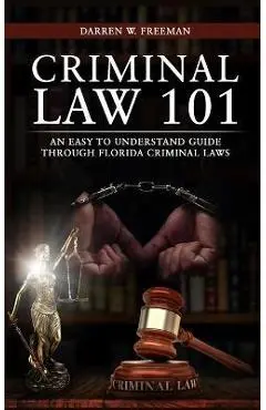 Criminal Law 101: An Easy To Understand Guide Through Florida Criminal Laws - Darren Freeman