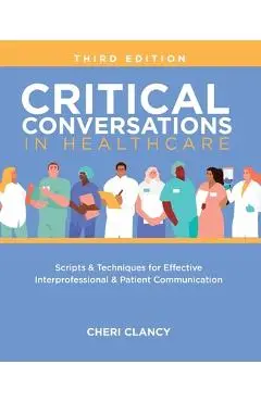Critical Conversations in Healthcare, Third Edition: Scripts & Techniques for Effective Interprofessional & Patient Communication - Cheri Clancy