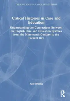 Critical Histories in Care and Education. Understanding the Connections Between the English Care and Education Systems from the Nineteenth Century to the Present Day, Paperback/Kate Brooks
