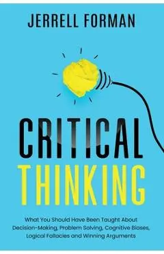 Critical Thinking: What You Should Have Been Taught About Decision-Making, Problem Solving, Cognitive Biases, Logical Fallacies and Winni - Jerrell Forman