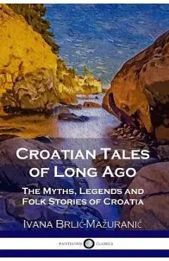 Croatian Tales of Long Ago: The Myths, Legends and Folk Stories of Croatia - Ivana Brlic-mazuranic