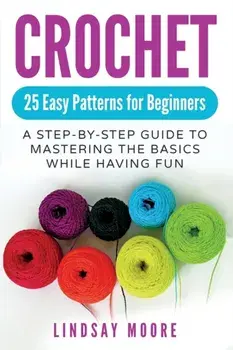 Crochet: 25 Easy Patterns For Beginners: A Step-By-Step Guide To Mastering The Basics While Having Fun, Paperback/Lindsay Moore