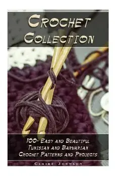 Crochet Collection: 100+ Easy and Beautiful Tunisian and Barvarian Crochet Patterns and Projects: (Tunisian Crochet for Beginners), Paperback/Claire Johnson