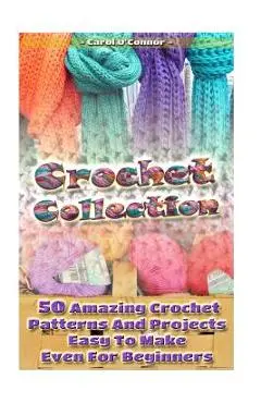 Crochet Collection: 50 Amazing Crochet Patterns And Projects Easy To Make Even F: (Tunisian Crochet, Quick Crochet, Hats And Scarves, Croc - Carol O'connor