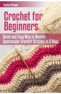 Crochet for Beginners: Quick and Easy Way to Master Spectacular Crochet Stitches in 3 Days - Emma Brown