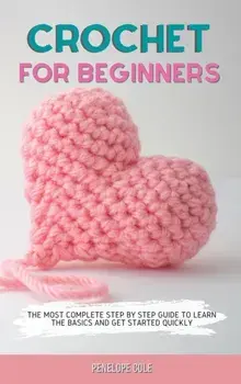 Crochet for Beginners: The Most Complete Step by Step Guide to Learn the Basics and Get Started Quickly, Hardcover/Penelope Cole