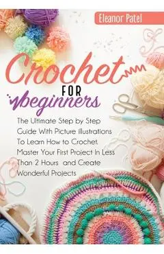 Crochet For Beginners: The Ultimate Step by Step Guide With Picture illustrations To Learn How to Crochet. Master Your First Project In Less - Eleanor Patel