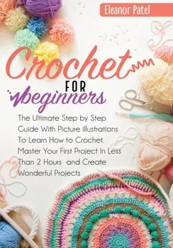 Crochet For Beginners: The Ultimate Step by Step Guide With Picture illustrations To Learn How to Crochet. Master Your First Project In Less, Paperback/Eleanor Patel