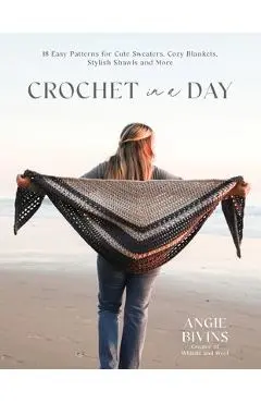 Crochet in a Day: 18 Easy Patterns for Cute Sweaters, Cozy Blankets, Stylish Shawls and More - Angie Bivins