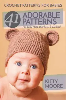 Crochet Patterns For Babies (2nd Edition): 41 Adorable Patterns For Baby Hats, Blankets, & Clothes!, Paperback/Kitty Moore