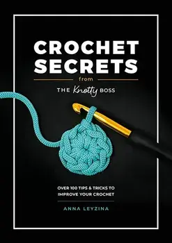 Crochet Secrets from the Knotty Boss. Over 100 Tips & Tricks to Improve Your Crochet, Paperback/Anna Leyzina