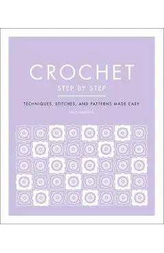 Crochet Step by Step: Techniques, Stitches, and Patterns Made Easy - Sally Harding