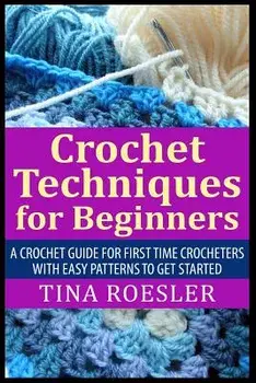 Crochet Techniques for Beginners: A Crochet Guide For First Time Crocheters with Easy Patterns to get Started, Paperback/Tina Roesler