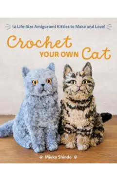 Crochet Your Own Cat: 12 Life-Size Amigurumi Kitties to Make and Love - Mieko Shindo