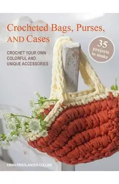Crocheted Bags, Purses, and Cases: 35 Projects to Make: Crochet Your Own Colorful and Unique Accessories - Emma Friedlander-collins