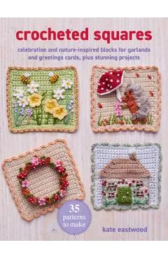 Crocheted Squares: 35 Patterns to Make: Celebration and Nature-Inspired Blocks for Garlands and Greetings Cards, Plus Stunning Projects - Kate Eastwood
