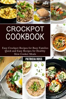 Crockpot Cookbook: Quick and Easy Recipes for Healthy Slow Cooker Meals (Easy Crockpot Recipes for Busy Families)/Patricia Ross