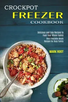 Crockpot Freezer Cookbook: Best Freezable Meals Recipes for Busy Family (Delicious and Easy Recipes to Feed Your Whole Family)/Mark Root