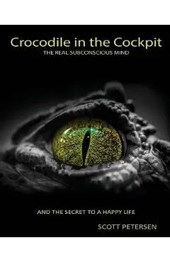 Crocodile in the Cockpit: The Real Subconscious Mind - Scott Gary Petersen