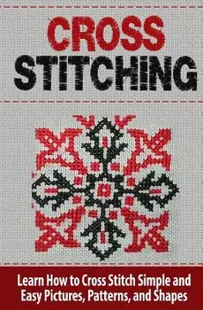 Cross Stitching: Learn How to Cross Stitch Quickly with Proven Techniques and Simple Instruction, Paperback/Tatyana Williams