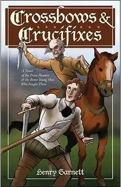 Crossbows and Crucifixes: A Novel of the Priest Hunters and the Brave Young Men Who Fought Them - Henry Garnett