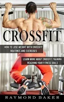 Crossfit: How To Lose Weight With Crossfit Routines And Exercises (Learn More About Crossfit Training Reaching Your Fitness Goal, Paperback/Raymond Baker