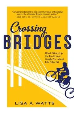 Crossing Bridges: What Biking Up the East Coast Taught Me About Life After 60 - Lisa A. Watts