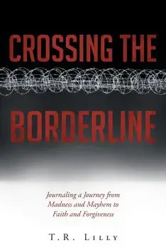 Crossing the Borderline: Journaling a Journey from Madness and Mayhem to Faith and Forgiveness/T. R. Lilly