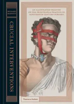 Crucial Interventions: An Illustrated Treatise on the Principles & Practice of Nineteenth-Century Surgery, Hardcover/Richard Barnett