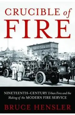 Crucible of Fire: Nineteenth-Century Urban Fires and the Making of the Modern Fire Service - Bruce Hensler