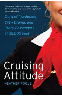 Cruising Attitude: Tales of Crashpads, Crew Drama, and Crazy Passengers at 35,000 Feet - Heather Poole