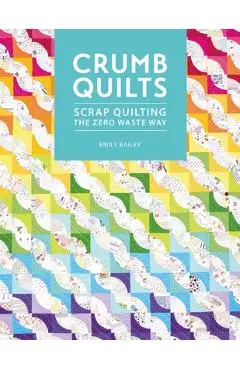 Crumb Quilts: Scrap Quilting the Zero Waste Way - Emily Bailey