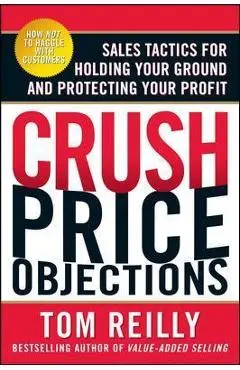 Crush Price Objections: Sales Tactics for Holding Your Ground and Protecting Your Profit - Tom Reilly