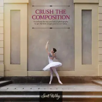 Crush the Composition. Transform the Way You Look at Photography to Get the Best Images You've Ever Taken, Paperback/Scott Kelby