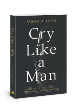 Cry Like a Man: Fighting for Freedom from Emotional Incarceration - Jason Wilson