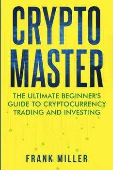 Crypto Master: The Ultimate Beginner's Guide to Cryptocurrency Trading and Investing, Paperback/Frank Miller