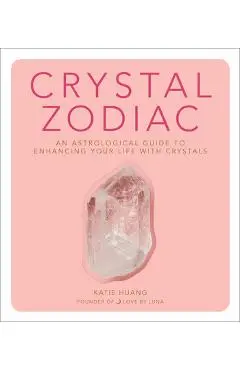 Crystal Zodiac: An Astrological Guide to Enhancing Your Life with Crystals - Katie Huang