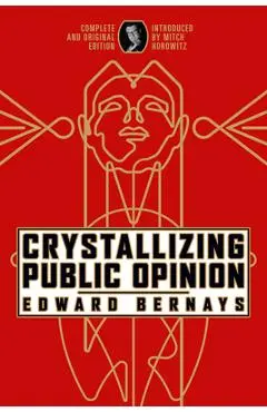 Crystallizing Public Opinion: Complete and Original Edition - Edward Bernays