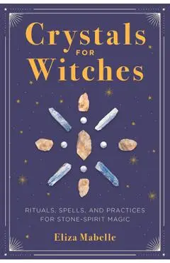 Crystals for Witches: Rituals, Spells, and Practices for Stone Spirit Magic - Eliza Mabelle