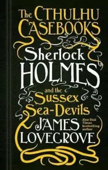 Cthulhu Casebooks - Sherlock Holmes and the Sussex Sea-Devil, Hardcover/James Lovegrove