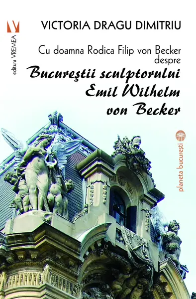 Cu doamna Rodica Filip von Becker despre Bucurestii sculptorului Emil Wilhelm von Becker | Victoria Dragu Dimitriu, Rodica Filip von Becker