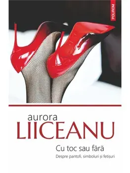 Cu toc sau fara. Despre pantofi, simboluri si fetisuri/Aurora Liiceanu