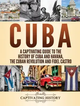Cuba: A Captivating Guide to the History of Cuba and Havana, The Cuban Revolution and Fidel Castro, Hardcover/Captivating History