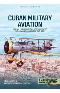 Cuban Military Aviation Volume 1: Organisation and Development of the Cuban Army Air Corps 1913-1952 - Hélio Higuchi