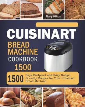 Cuisinart Bread Machine Cookbook 1500: 1500 Days Foolproof and Easy Budget Friendly Recipes for Your Cuisinart Bread Machine/Mary Hilton