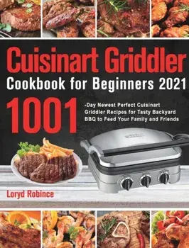 Cuisinart Griddler Cookbook for Beginners 2021: 1001-Day Newest Perfect Cuisinart Griddler Recipes for Tasty Backyard BBQ to Feed Your Family and Frie/Loryd Robince